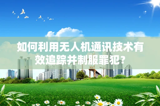 如何利用无人机通讯技术有效追踪并制服罪犯？