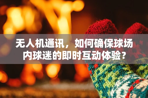 无人机通讯，如何确保球场内球迷的即时互动体验？