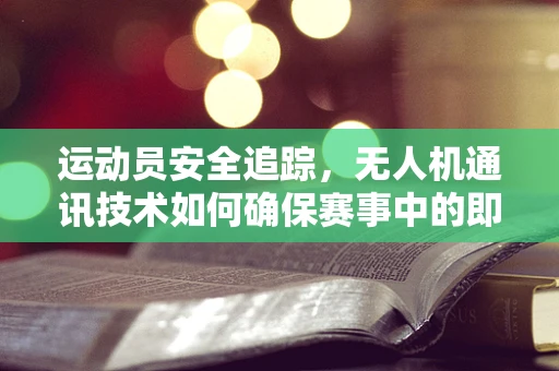 运动员安全追踪，无人机通讯技术如何确保赛事中的即时联络？