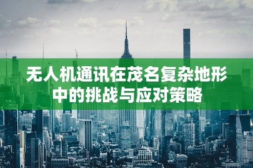 无人机通讯在茂名复杂地形中的挑战与应对策略