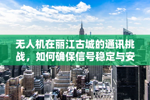 无人机在丽江古城的通讯挑战，如何确保信号稳定与安全？