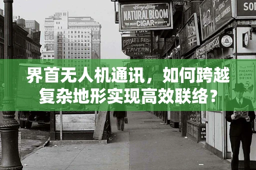 界首无人机通讯，如何跨越复杂地形实现高效联络？