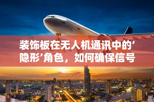 装饰板在无人机通讯中的‘隐形’角色，如何确保信号畅通无阻？
