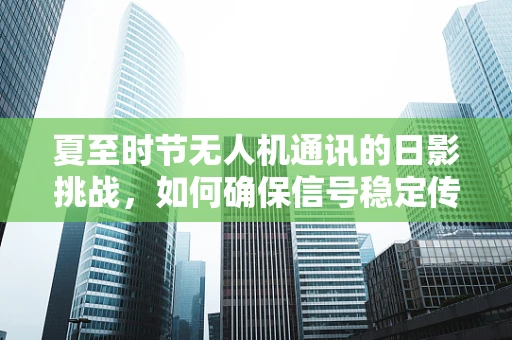 夏至时节无人机通讯的日影挑战，如何确保信号稳定传输？