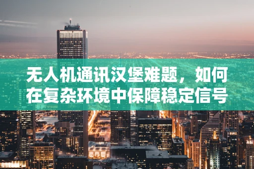 无人机通讯汉堡难题，如何在复杂环境中保障稳定信号传输？