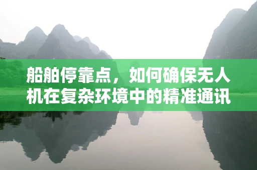 船舶停靠点，如何确保无人机在复杂环境中的精准通讯？