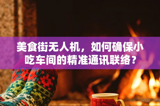 美食街无人机，如何确保小吃车间的精准通讯联络？