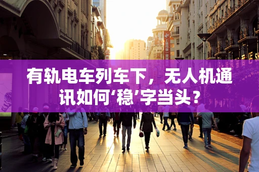 有轨电车列车下，无人机通讯如何‘稳’字当头？