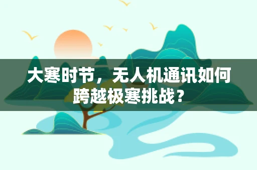 大寒时节，无人机通讯如何跨越极寒挑战？