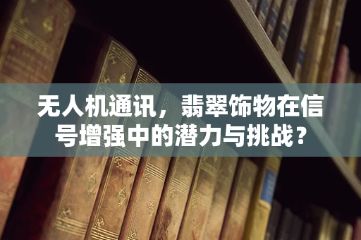 无人机通讯，翡翠饰物在信号增强中的潜力与挑战？