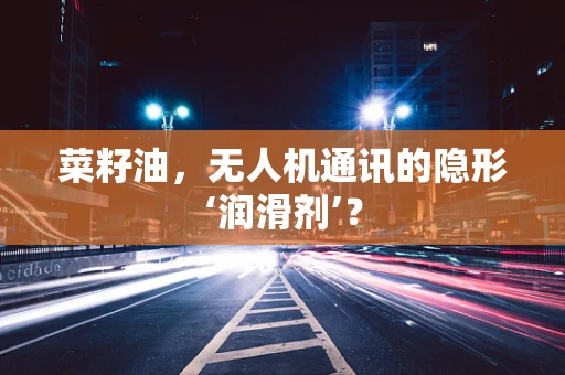 菜籽油，无人机通讯的隐形‘润滑剂’？