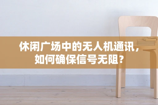 休闲广场中的无人机通讯，如何确保信号无阻？