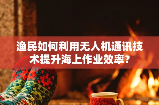 渔民如何利用无人机通讯技术提升海上作业效率？