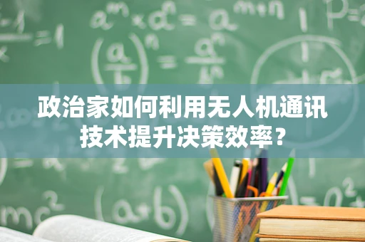 政治家如何利用无人机通讯技术提升决策效率？