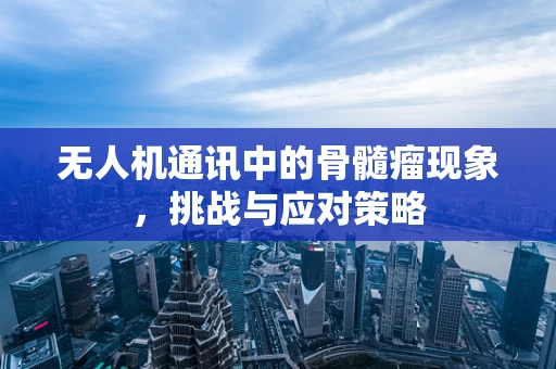无人机通讯中的骨髓瘤现象，挑战与应对策略