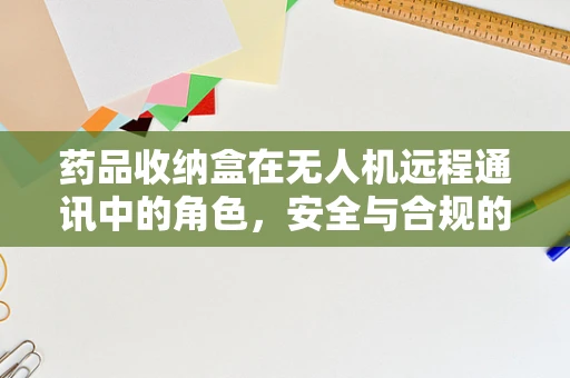 药品收纳盒在无人机远程通讯中的角色，安全与合规的空中桥梁？