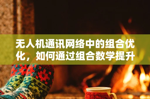 无人机通讯网络中的组合优化，如何通过组合数学提升信息传输效率？
