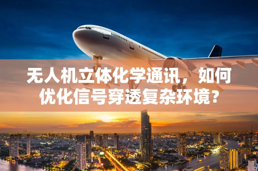 无人机立体化学通讯，如何优化信号穿透复杂环境？
