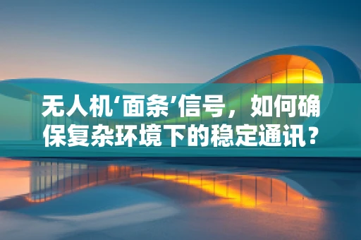 无人机‘面条’信号，如何确保复杂环境下的稳定通讯？