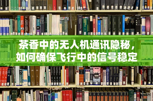 茶香中的无人机通讯隐秘，如何确保飞行中的信号稳定与安全？