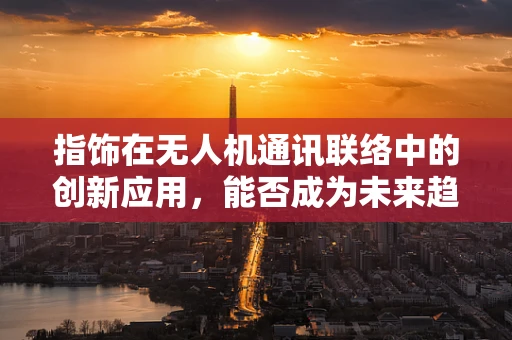 指饰在无人机通讯联络中的创新应用，能否成为未来趋势？