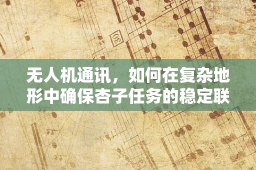 无人机通讯，如何在复杂地形中确保杏子任务的稳定联络？