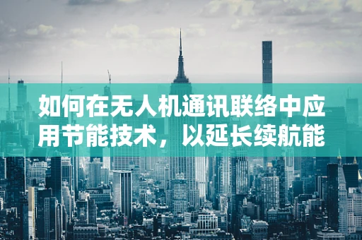 如何在无人机通讯联络中应用节能技术，以延长续航能力？