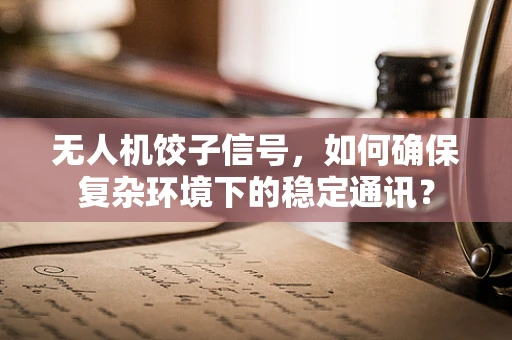 无人机饺子信号，如何确保复杂环境下的稳定通讯？