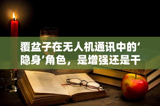 覆盆子在无人机通讯中的‘隐身’角色，是增强还是干扰？