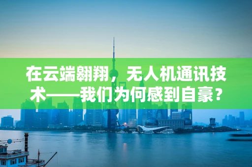 在云端翱翔，无人机通讯技术——我们为何感到自豪？