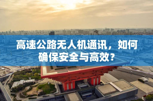 高速公路无人机通讯，如何确保安全与高效？