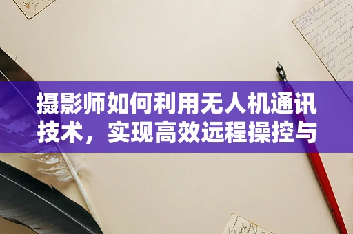 摄影师如何利用无人机通讯技术，实现高效远程操控与即时图像传输？