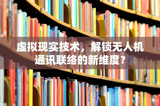 虚拟现实技术，解锁无人机通讯联络的新维度？