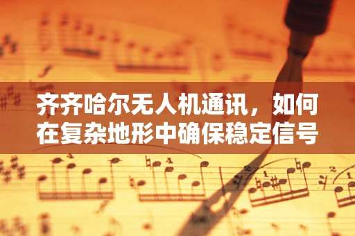 齐齐哈尔无人机通讯，如何在复杂地形中确保稳定信号传输？