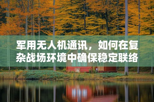 军用无人机通讯，如何在复杂战场环境中确保稳定联络？