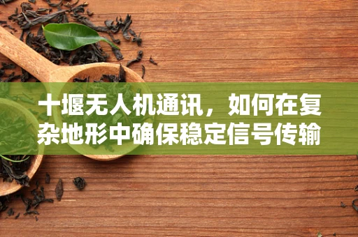 十堰无人机通讯，如何在复杂地形中确保稳定信号传输？