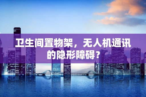 卫生间置物架，无人机通讯的隐形障碍？