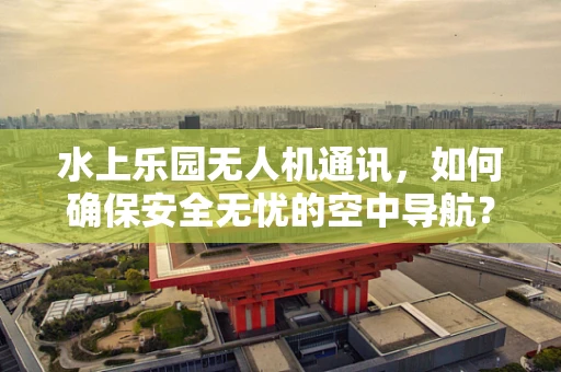 水上乐园无人机通讯，如何确保安全无忧的空中导航？