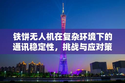 铁饼无人机在复杂环境下的通讯稳定性，挑战与应对策略