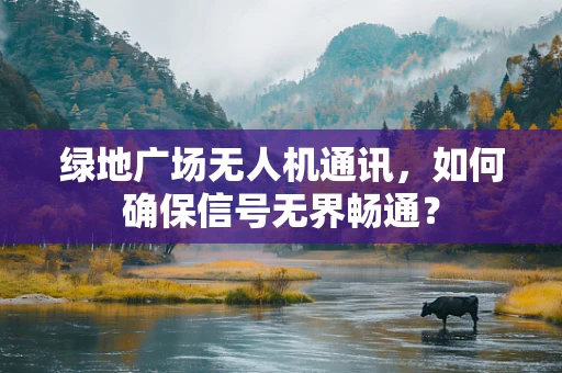 绿地广场无人机通讯，如何确保信号无界畅通？