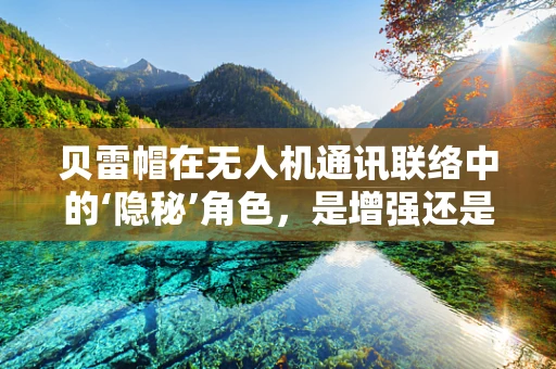 贝雷帽在无人机通讯联络中的‘隐秘’角色，是增强还是干扰？