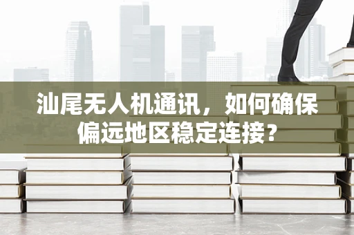 汕尾无人机通讯，如何确保偏远地区稳定连接？