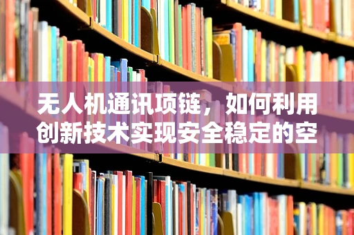 无人机通讯项链，如何利用创新技术实现安全稳定的空中联络？