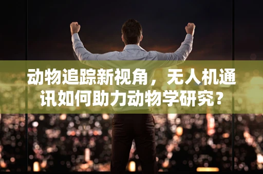 动物追踪新视角，无人机通讯如何助力动物学研究？