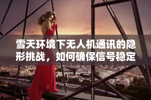 雪天环境下无人机通讯的隐形挑战，如何确保信号稳定传输？