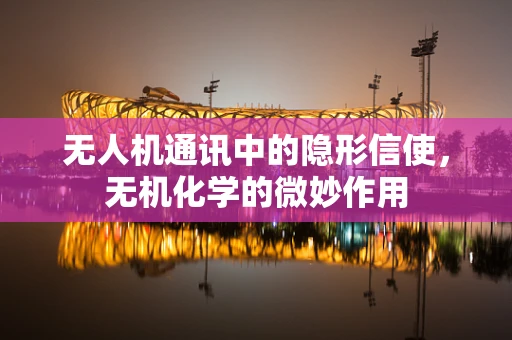 无人机通讯中的隐形信使，无机化学的微妙作用