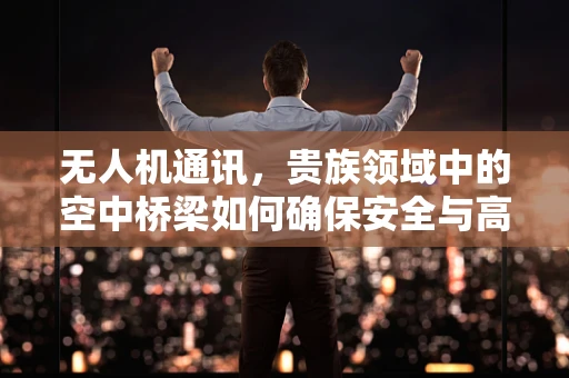 无人机通讯，贵族领域中的空中桥梁如何确保安全与高效？
