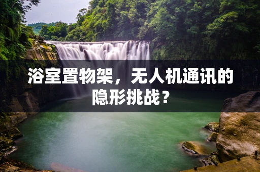 浴室置物架，无人机通讯的隐形挑战？
