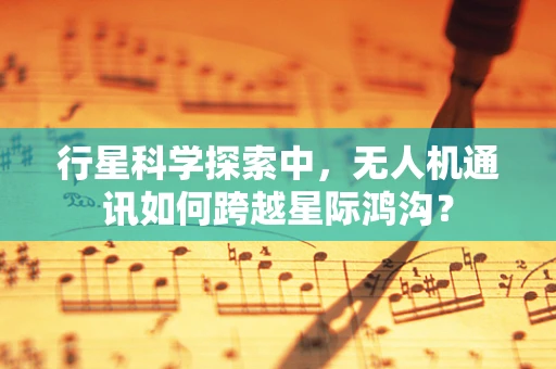 行星科学探索中，无人机通讯如何跨越星际鸿沟？