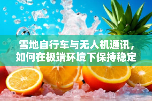雪地自行车与无人机通讯，如何在极端环境下保持稳定连接？